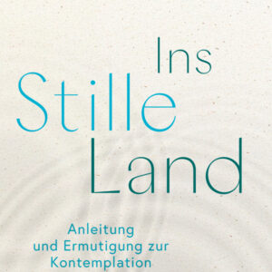 Ins Stille Land – Anleitung und Ermutigung zur Kontemplation